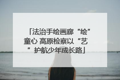 法治手绘画廊“绘”童心 高原检察以“艺”护航少年成长路
