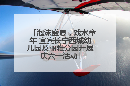 泡沫盛夏，戏水童年 宜宾长宁西城幼儿园及丽雅分园开展庆六一活动