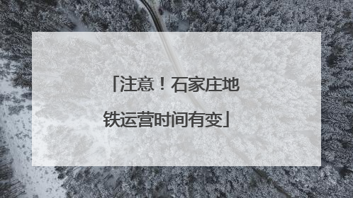 注意！石家庄地铁运营时间有变