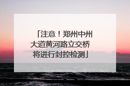 注意！郑州中州大道黄河路立交桥将进行封控检测