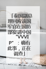 泰国副总理回应该国军官在国防部宴请中国“VVVIP”：确有此事，正在调查