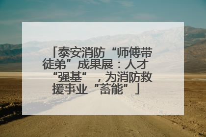 泰安消防“师傅带徒弟”成果展：人才“强基”，为消防救援事业“蓄能”