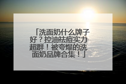 洗面奶什么牌子好？控油祛痘实力超群！被夸爆的洗面奶品牌合集！