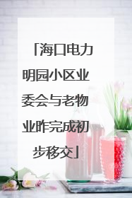 海口电力明园小区业委会与老物业昨完成初步移交