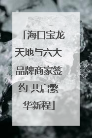 海口宝龙天地与六大品牌商家签约 共启繁华新程