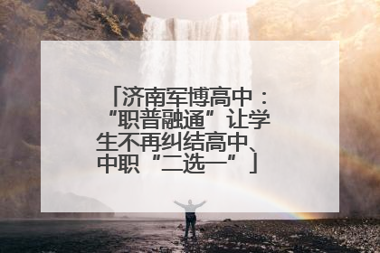 济南军博高中：“职普融通”让学生不再纠结高中、中职“二选一”