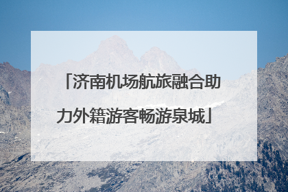 济南机场航旅融合助力外籍游客畅游泉城