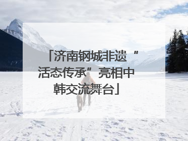 济南钢城非遗“活态传承”亮相中韩交流舞台