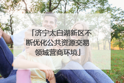 济宁太白湖新区不断优化公共资源交易领域营商环境