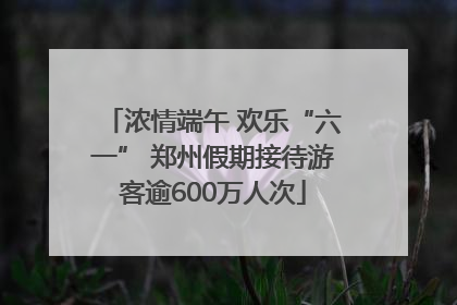 浓情端午 欢乐“六一” 郑州假期接待游客逾600万人次