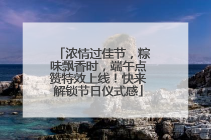 浓情过佳节，粽味飘香时，端午点赞特效上线！快来解锁节日仪式感