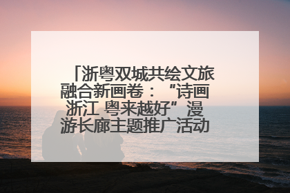 浙粤双城共绘文旅融合新画卷：“诗画浙江 粤来越好”漫游长廊主题推广活动在广州花城汇启幕