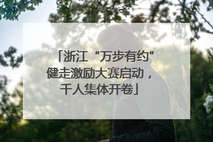 浙江“万步有约”健走激励大赛启动，千人集体开卷