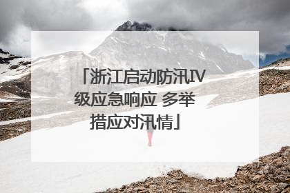 浙江启动防汛Ⅳ级应急响应 多举措应对汛情