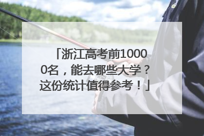 浙江高考前10000名，能去哪些大学？这份统计值得参考！