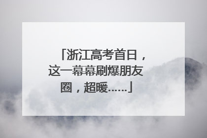浙江高考首日，这一幕幕刷爆朋友圈，超暖……