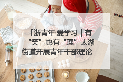 浙青年·爱学习｜有“笑”也有“理”太湖街道开展青年干部理论宣讲“开放麦”
