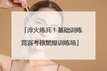淬火练兵！基础训练竞赛考核燃爆训练场