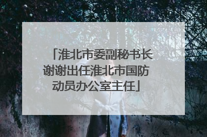 淮北市委副秘书长谢谢出任淮北市国防动员办公室主任