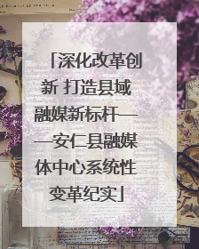 深化改革创新 打造县域融媒新标杆——安仁县融媒体中心系统性变革纪实