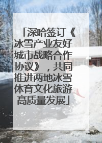 深哈签订《冰雪产业友好城市战略合作协议》，共同推进两地冰雪体育文化旅游高质量发展