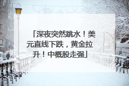 深夜突然跳水！美元直线下跌，黄金拉升！中概股走强