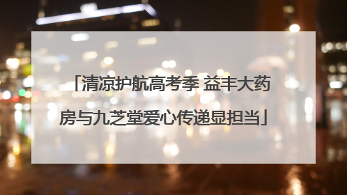 清凉护航高考季 益丰大药房与九芝堂爱心传递显担当