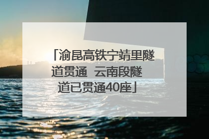 渝昆高铁宁靖里隧道贯通  云南段隧道已贯通40座