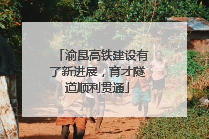 渝昆高铁建设有了新进展，育才隧道顺利贯通
