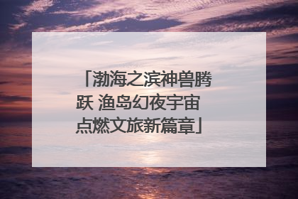 渤海之滨神兽腾跃 渔岛幻夜宇宙点燃文旅新篇章