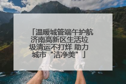 温暖城管端午护航 济南高新区生活垃圾清运不打烊 助力城市“洁净美”