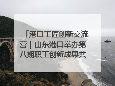 港口工匠创新交流营｜山东港口举办第八期职工创新成果共享交流活动