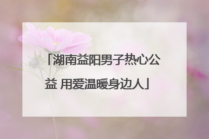 湖南益阳男子热心公益 用爱温暖身边人