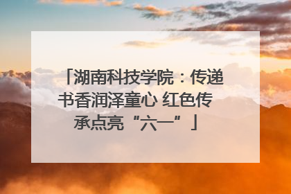 湖南科技学院：传递书香润泽童心 红色传承点亮“六一”