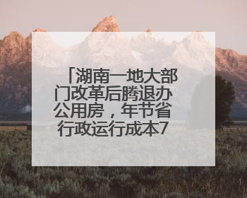 湖南一地大部门改革后腾退办公用房，年节省行政运行成本700余万
