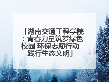 湖南交通工程学院：青春力量筑梦绿色校园 环保志愿行动践行生态文明