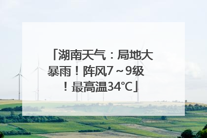 湖南天气：局地大暴雨！阵风7～9级！最高温34℃
