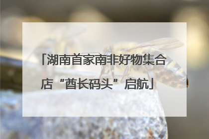 湖南首家南非好物集合店“酋长码头”启航
