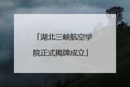 湖北三峡航空学院正式揭牌成立