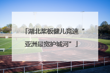 湖北桨板健儿竞速“亚洲最宽护城河”