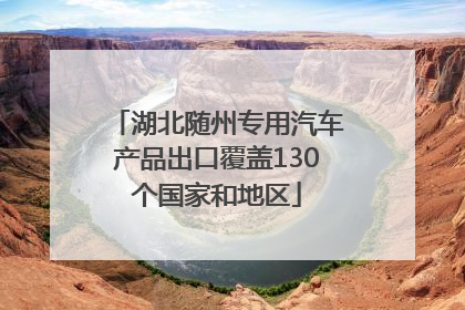 湖北随州专用汽车产品出口覆盖130个国家和地区