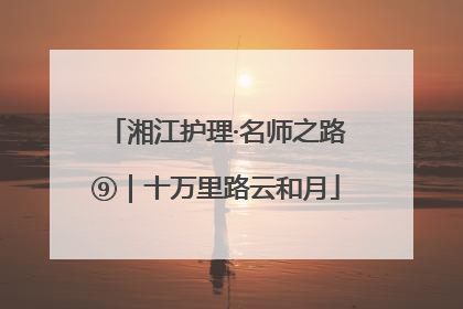 湘江护理·名师之路⑨｜十万里路云和月
