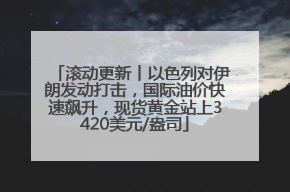 滚动更新丨以色列对伊朗发动打击，国际油价快速飙升，现货黄金站上3420美元/盎司