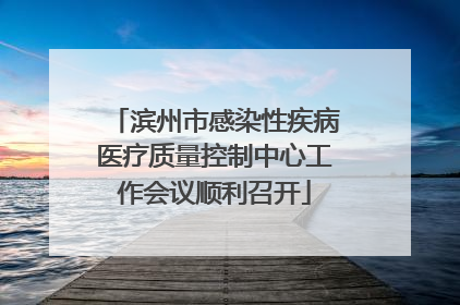 滨州市感染性疾病医疗质量控制中心工作会议顺利召开