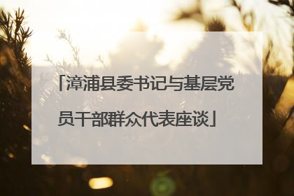 漳浦县委书记与基层党员干部群众代表座谈