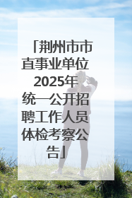 荆州市市直事业单位2025年统一公开招聘工作人员体检考察公告