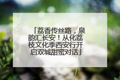 荔香传丝路，泉韵汇长安！从化荔枝文化季西安行开启双城甜蜜对话