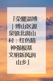 荣耀淄博｜博山区源泉镇北崮山村：红色精神强根基 文明新风润山乡