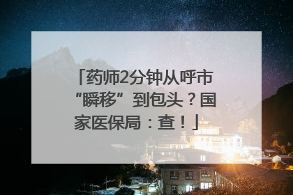 药师2分钟从呼市“瞬移”到包头？国家医保局：查！