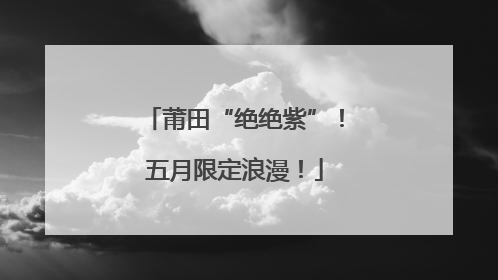 莆田“绝绝紫”！五月限定浪漫！